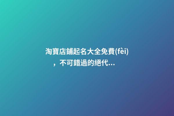 淘寶店鋪起名大全免費(fèi)，不可錯過的絕代好名！-第1張-店鋪起名-玄機(jī)派